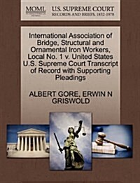 International Association of Bridge, Structural and Ornamental Iron Workers, Local No. 1 V. United States U.S. Supreme Court Transcript of Record with (Paperback)