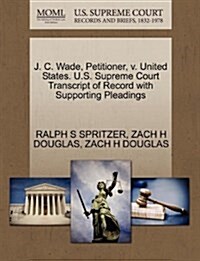 J. C. Wade, Petitioner, V. United States. U.S. Supreme Court Transcript of Record with Supporting Pleadings (Paperback)