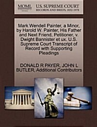 Mark Wendell Painter, a Minor, by Harold W. Painter, His Father and Next Friend, Petitioner, V. Dwight Bannister Et UX. U.S. Supreme Court Transcript (Paperback)