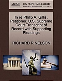 In Re Philip A. Gillis, Petitioner. U.S. Supreme Court Transcript of Record with Supporting Pleadings (Paperback)