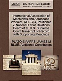 International Association of Machinists and Aerospace Workers, AFL-CIO, Petitioner, V. National Labor Relations Board et al. U.S. Supreme Court Transc (Paperback)