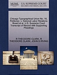 Chicago Typographical Union No. 16, Petitioner, V. National Labor Relations Board et al. U.S. Supreme Court Transcript of Record with Supporting Plead (Paperback)