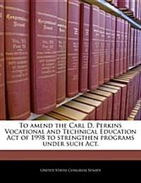To Amend the Carl D. Perkins Vocational and Technical Education Act of 1998 to Strengthen Programs Under Such ACT. (Paperback)