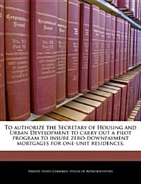 To Authorize the Secretary of Housing and Urban Development to Carry Out a Pilot Program to Insure Zero-Downpayment Mortgages for One-Unit Residences. (Paperback)