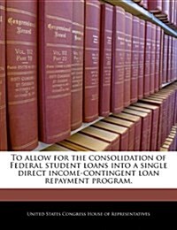 To Allow for the Consolidation of Federal Student Loans Into a Single Direct Income-Contingent Loan Repayment Program. (Paperback)