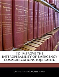 To Improve the Interoperability of Emergency Communications Equipment. (Paperback)