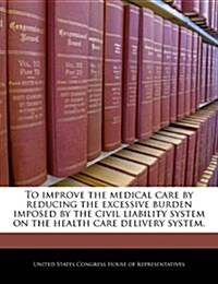 To Improve the Medical Care by Reducing the Excessive Burden Imposed by the Civil Liability System on the Health Care Delivery System. (Paperback)