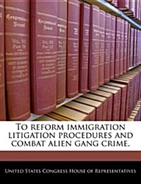To Reform Immigration Litigation Procedures and Combat Alien Gang Crime. (Paperback)