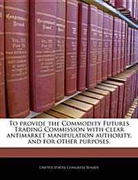 To Provide the Commodity Futures Trading Commission with Clear Antimarket Manipulation Authority, and for Other Purposes. (Paperback)