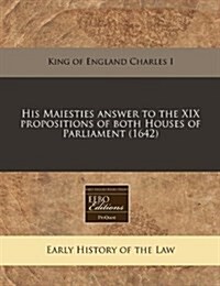 His Maiesties Answer to the XIX Propositions of Both Houses of Parliament (1642) (Paperback)