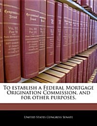 To Establish a Federal Mortgage Origination Commission, and for Other Purposes. (Paperback)