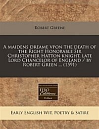 A Maidens Dreame Vpon the Death of the Right Honorable Sir Christopher Hatton Knight, Late Lord Chancelor of England / By Robert Green ... (1591) (Paperback)
