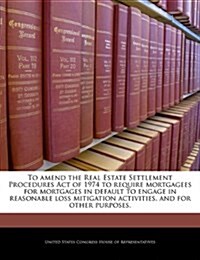 To Amend the Real Estate Settlement Procedures Act of 1974 to Require Mortgagees for Mortgages in Default to Engage in Reasonable Loss Mitigation Acti (Paperback)