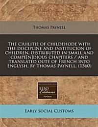 The Ciuilitie of Childehode with the Discipline and Institucion of Children, Distributed in Small and Compe[n]dious Chapiters / And Translated Oute of (Paperback)