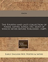 The Fourth (and Last) Collection of Poems, Satyrs, Songs, Etc. Most of Which Never Before Published. (1689) (Paperback)
