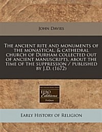 The Ancient Rite and Monuments of the Monastical, & Cathedral Church of Durham Collected Out of Ancient Manuscripts, about the Time of the Suppression (Paperback)