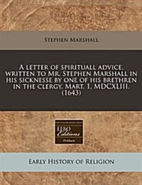 A Letter of Spirituall Advice, Written to Mr. Stephen Marshall in His Sicknesse by One of His Brethren in the Clergy, Mart. 1, MDCXLIII. (1643) (Paperback)