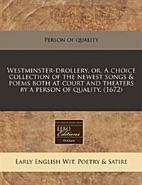 Westminster-Drollery, Or, a Choice Collection of the Newest Songs & Poems Both at Court and Theaters by a Person of Quality. (1672) (Paperback)