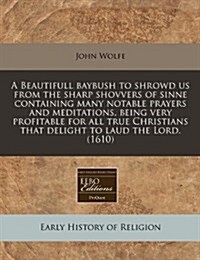 A Beautifull Baybush to Shrowd Us from the Sharp Shovvers of Sinne Containing Many Notable Prayers and Meditations, Being Very Profitable for All True (Paperback)