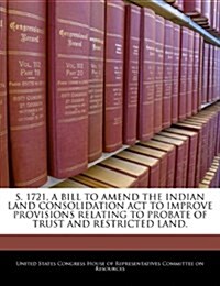 S. 1721, a Bill to Amend the Indian Land Consolidation ACT to Improve Provisions Relating to Probate of Trust and Restricted Land. (Paperback)