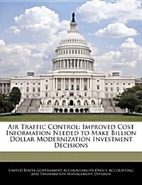 Air Traffic Control: Improved Cost Information Needed to Make Billion Dollar Modernization Investment Decisions (Paperback)