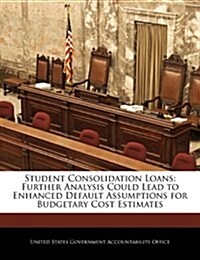 Student Consolidation Loans: Further Analysis Could Lead to Enhanced Default Assumptions for Budgetary Cost Estimates (Paperback)