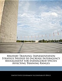Military Training: Implementation Strategy Needed to Increase Interagency Management for Endangered Species Affecting Training Ranges (Paperback)