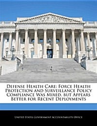 Defense Health Care: Force Health Protection and Surveillance Policy Compliance Was Mixed, But Appears Better for Recent Deployments (Paperback)