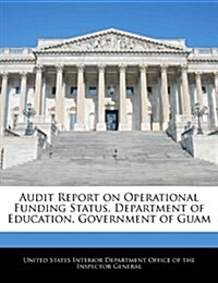Audit Report on Operational Funding Status, Department of Education, Government of Guam (Paperback)