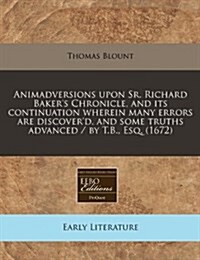 Animadversions Upon Sr. Richard Bakers Chronicle, and Its Continuation Wherein Many Errors Are Discoverd, and Some Truths Advanced / By T.B., Esq. ( (Paperback)