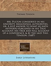 Mr. Pulton Considerd in His Sincerity, Reasonings, Authorities, Or, a Just Answer to What He Hath Hitherto Published in His True Account, His True an (Paperback)