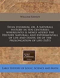 Sylva Sylvarum, Or, a Naturall History in Ten Centuries: Whereunto Is Newly Added the History Naturall and Experimentall of Life and Death, or of the (Paperback)