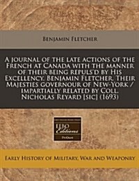 A Journal of the Late Actions of the French at Canada with the Manner of Their Being Repulsd by His Excellency, Benjamin Fletcher, Their Majesties Go (Paperback)