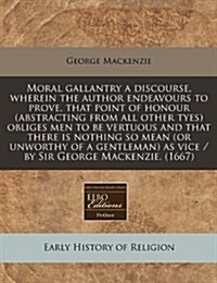 Moral Gallantry a Discourse, Wherein the Author Endeavours to Prove, That Point of Honour (Abstracting from All Other Tyes) Obliges Men to Be Vertuous (Paperback)