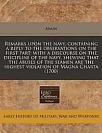 Remarks Upon the Navy. Containing a Reply to the Observations on the First Part: With a Discourse on the Discipline of the Navy, Shewing That the Abus (Paperback)