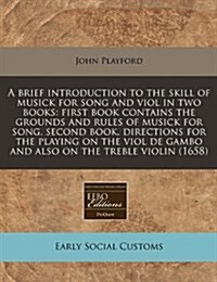 A Brief Introduction to the Skill of Musick for Song and Viol in Two Books: First Book Contains the Grounds and Rules of Musick for Song, Second Book, (Paperback)