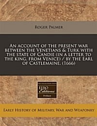 An Account of the Present War Between the Venetians & Turk with the State of Candie (in a Letter to the King, from Venice) / By the Earl of Castlemain (Paperback)