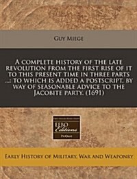 A Complete History of the Late Revolution from the First Rise of It to This Present Time in Three Parts ...: To Which Is Added a PostScript, by Way of (Paperback)