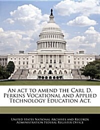 An ACT to Amend the Carl D. Perkins Vocational and Applied Technology Education ACT. (Paperback)