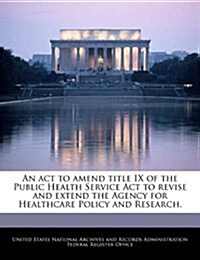 An ACT to Amend Title IX of the Public Health Service ACT to Revise and Extend the Agency for Healthcare Policy and Research. (Paperback)