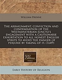 The Arraignment, Conviction and Condemnation of the Westminsterian-Junctos Engagement with a Cautionarie Exhortation to All Honest English Spirits to (Paperback)