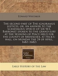 The Second Part of the Ignoramus Justices, Or, an Answer to the Scandalous Speech of Sir W.S. Barronet Spoken to the Grand-Jury at the Sessions of Pea (Paperback)