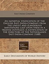 An Impartial Vindication of the English East-India-Company from the Unjust and Slanderous Imputations Cast Upon Them in a Treatise Intituled, a Justif (Paperback)