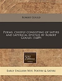 Poems, Chiefly Consisting of Satyrs and Satyrical Epistles by Robert Gould. (1689) (Paperback)