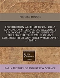 Enchiridion Arithmeticon, Or, a Manual of Millions, Or, Accounts Ready Cast Up to Shew Suddenly Thereby the True Value of Any Commoditie at Any Price (Paperback)