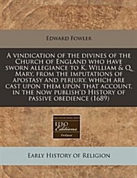 A Vindication of the Divines of the Church of England Who Have Sworn Allegiance to K. William & Q. Mary, from the Imputations of Apostasy and Perjur (Paperback)