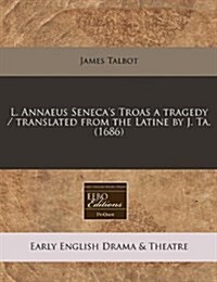 L. Annaeus Senecas Troas a Tragedy / Translated from the Latine by J. Ta. (1686) (Paperback)