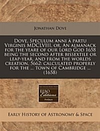 Dove, Speculum Anni a Partu Virginis MDCLVIII, Or, an Almanack for the Yeare of Our Lord God 1658 Being the Second After Bissextile or Leap-Year, and (Paperback)