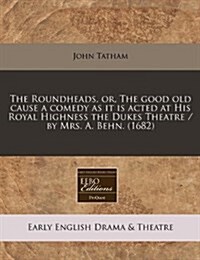 The Roundheads, Or, the Good Old Cause a Comedy as It Is Acted at His Royal Highness the Dukes Theatre / By Mrs. A. Behn. (1682) (Paperback)