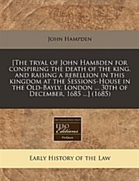 [The Tryal of John Hambden for Conspiring the Death of the King, and Raising a Rebellion in This Kingdom at the Sessions-House in the Old-Bayly, Londo (Paperback)